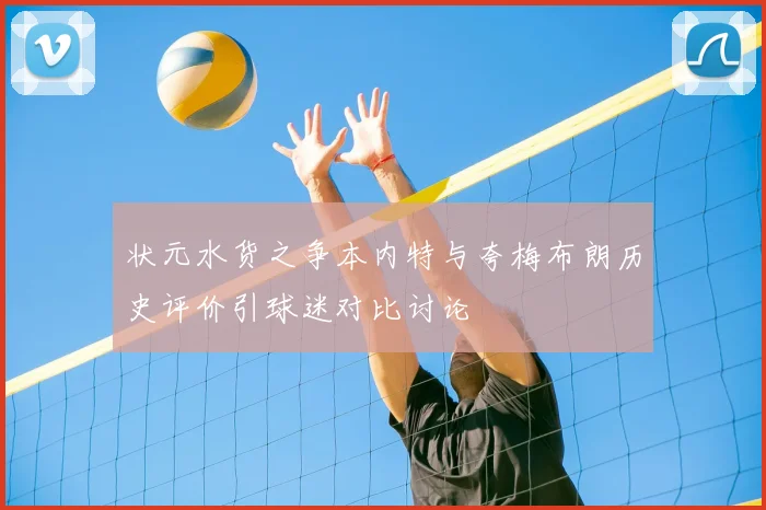 状元水货之争本内特与夸梅布朗历史评价引球迷对比讨论