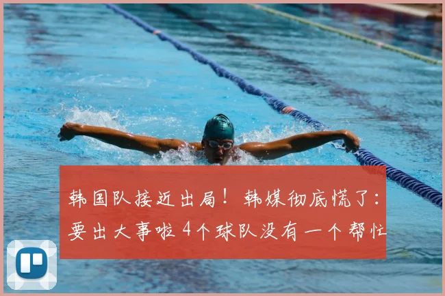 韩国队接近出局!韩媒彻底慌了:要出大事啦 4个球队没有一个帮忙