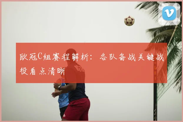 欧冠C组赛程解析：各队备战关键战役看点清晰