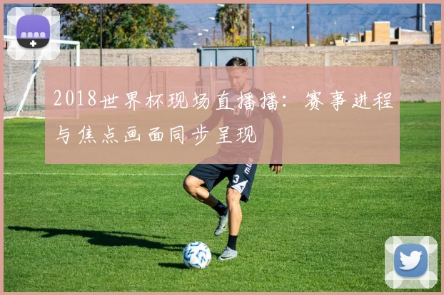 2018世界杯现场直播播:赛事进程与焦点画面同步呈现