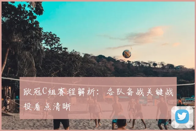 欧冠C组赛程解析:各队备战关键战役看点清晰