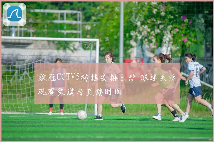 欧冠CCTV5转播安排出炉 球迷关注观赛渠道与直播时间