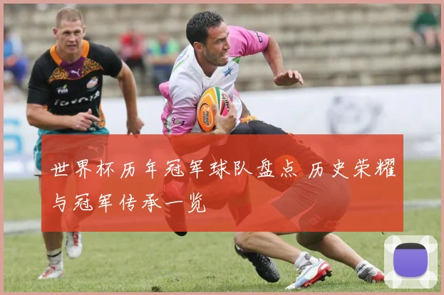 世界杯历年冠军球队盘点 历史荣耀与冠军传承一览