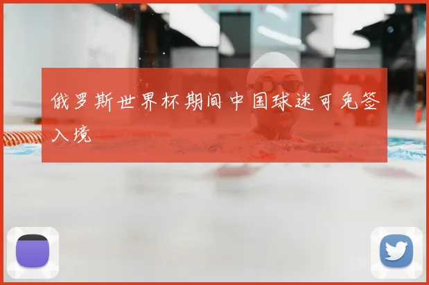 俄罗斯世界杯期间中国球迷可免签入境