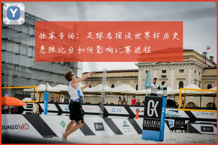 独家专访:足球名宿谈世界杯历史悬殊比分如何影响比赛进程