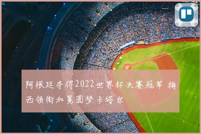 阿根廷夺得2022世界杯决赛冠军 梅西领衔加冕圆梦卡塔尔