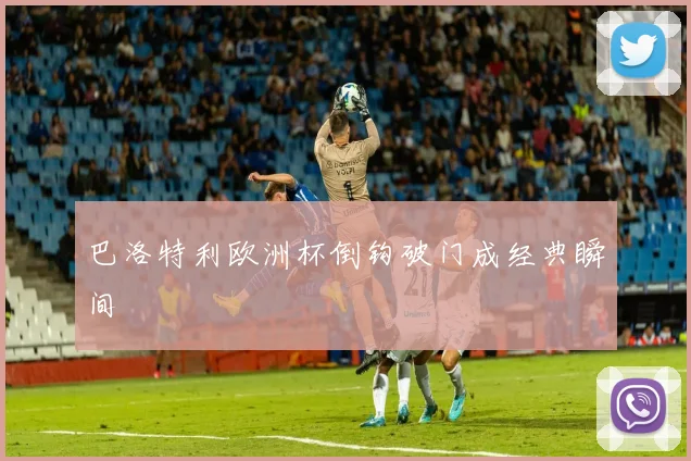 巴洛特利欧洲杯倒钩破门成经典瞬间