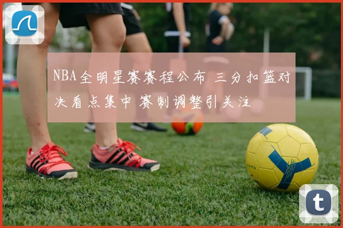 NBA全明星赛赛程公布 三分扣篮对决看点集中 赛制调整引关注