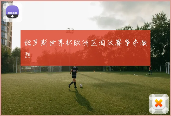 俄罗斯世界杯欧洲区淘汰赛争夺激烈