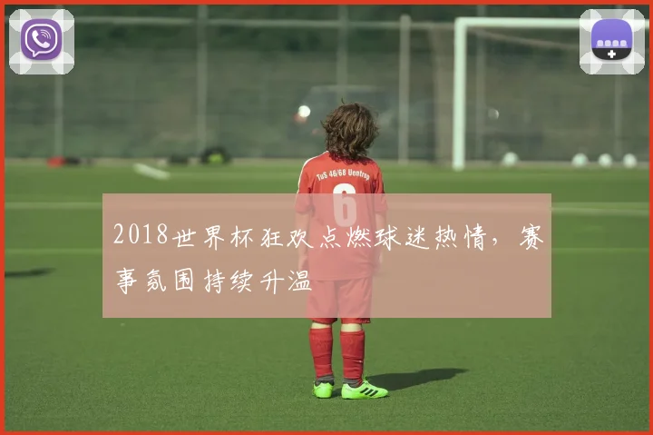 2018世界杯狂欢点燃球迷热情，赛事氛围持续升温