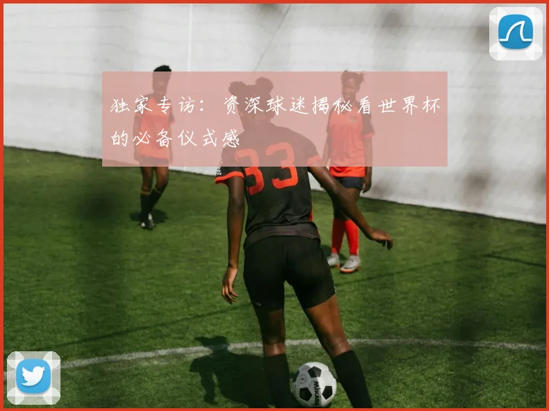 独家专访:资深球迷揭秘看世界杯的必备仪式感