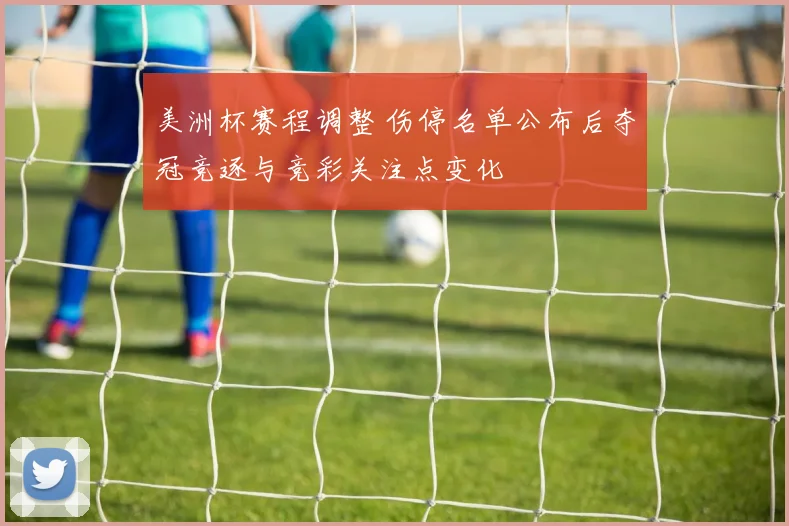 美洲杯赛程调整 伤停名单公布后夺冠竞逐与竞彩关注点变化