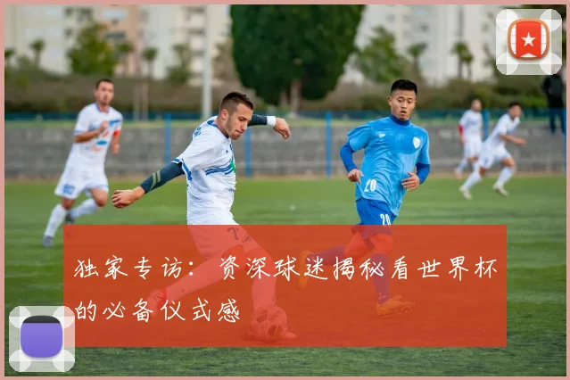 独家专访：资深球迷揭秘看世界杯的必备仪式感