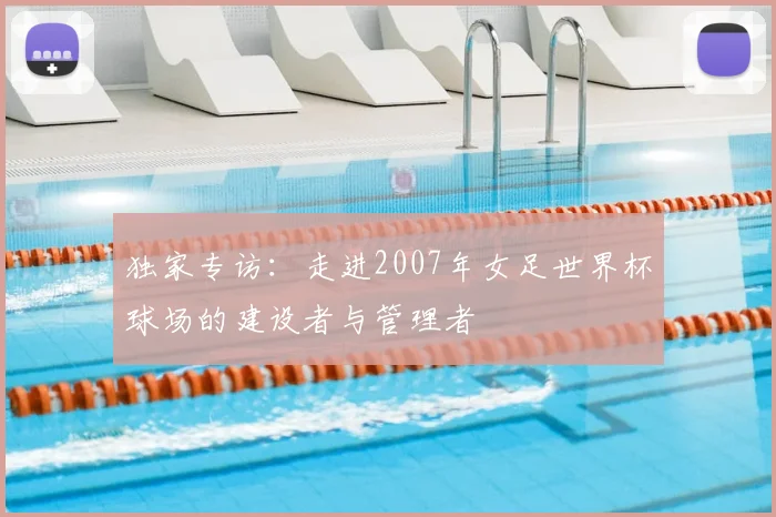 独家专访:走进2007年女足世界杯球场的建设者与管理者