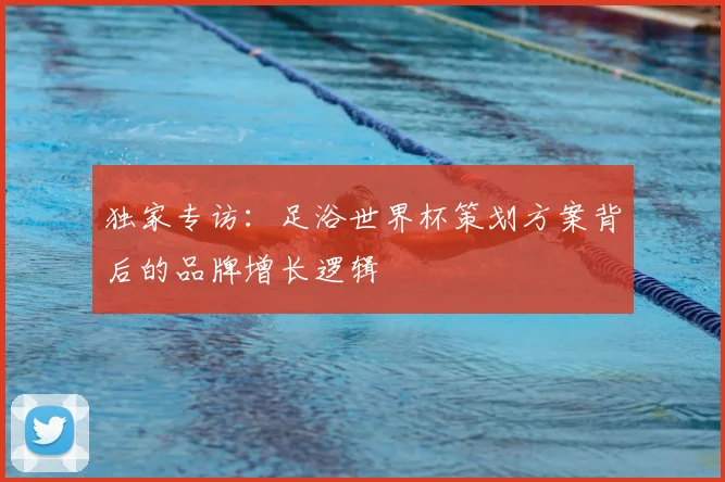 独家专访:足浴世界杯策划方案背后的品牌增长逻辑
