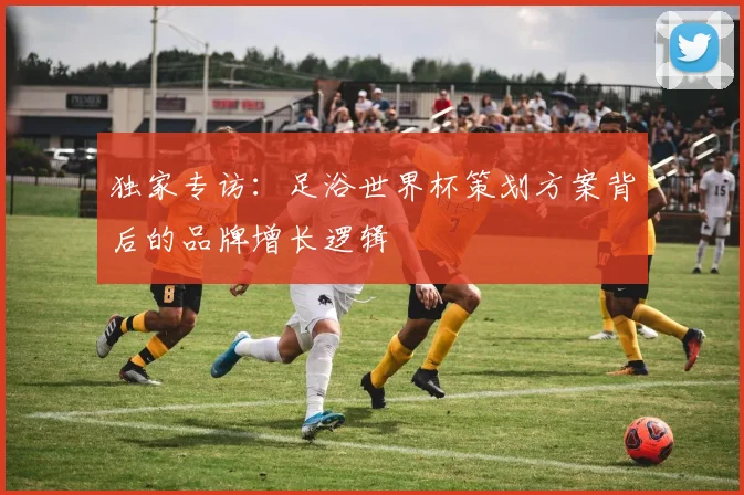 独家专访：足浴世界杯策划方案背后的品牌增长逻辑
