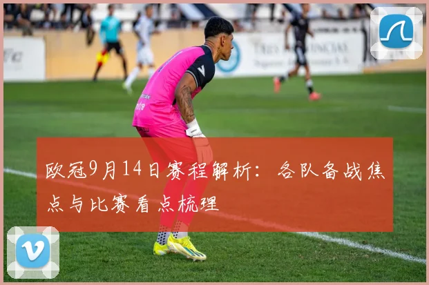 欧冠9月14日赛程解析：各队备战焦点与比赛看点梳理