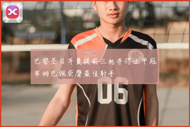 巴黎圣日耳曼提前三轮夺得法甲冠军姆巴佩荣膺最佳射手