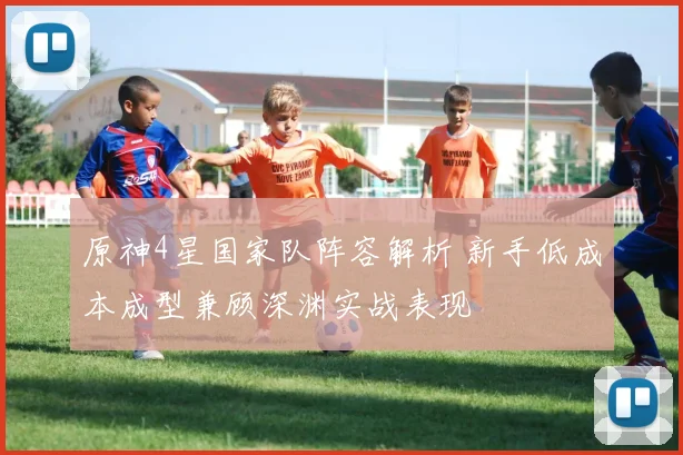 原神4星国家队阵容解析 新手低成本成型兼顾深渊实战表现