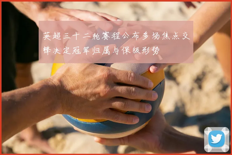 英超三十二轮赛程公布多场焦点交锋决定冠军归属与保级形势