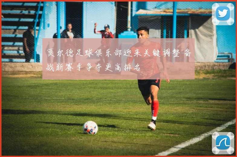 莫尔德足球俱乐部迎来关键调整 备战新赛季争夺更高排名