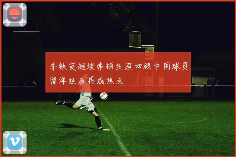 李铁英超埃弗顿生涯回顾中国球员留洋经历再成焦点