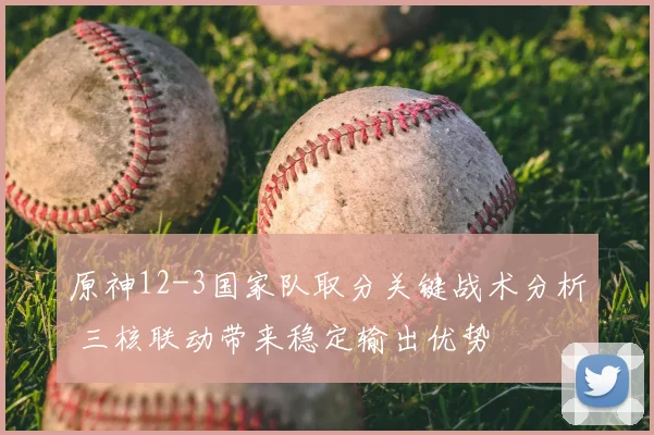 原神12-3国家队取分关键战术分析 三核联动带来稳定输出优势