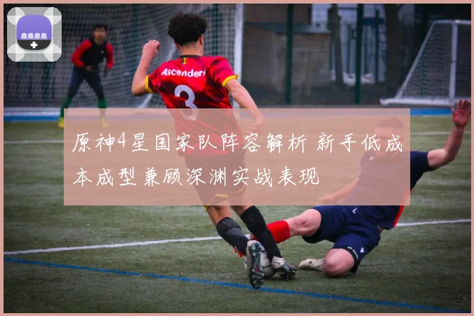 原神4星国家队阵容解析 新手低成本成型兼顾深渊实战表现