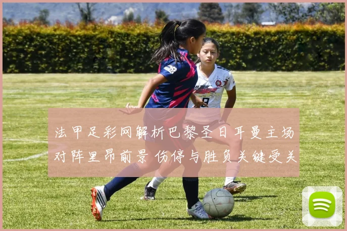 法甲足彩网解析巴黎圣日耳曼主场对阵里昂前景 伤停与胜负关键受关注