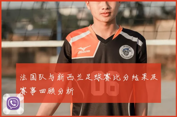 法国队与新西兰足球赛比分结果及赛事回顾分析