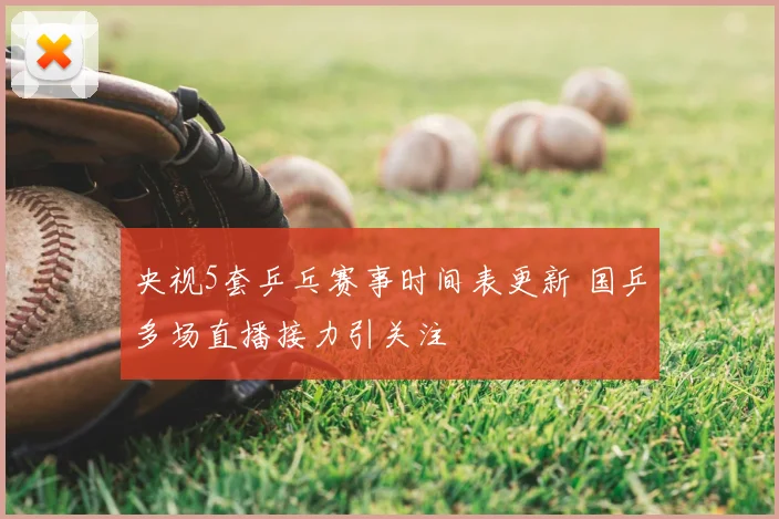 央视5套乒乓赛事时间表更新 国乒多场直播接力引关注