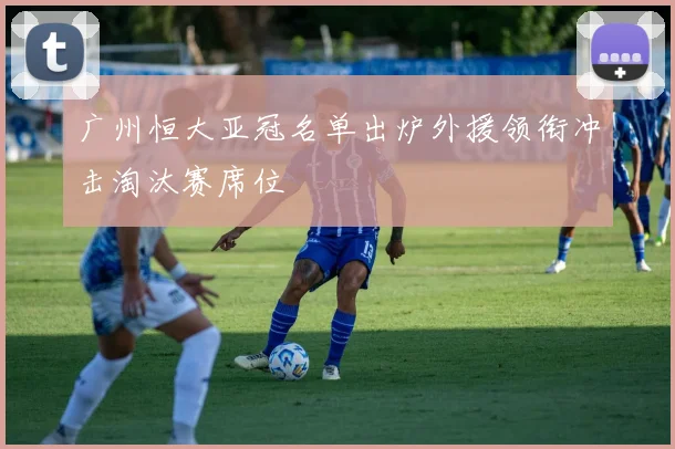 广州恒大亚冠名单出炉外援领衔冲击淘汰赛席位