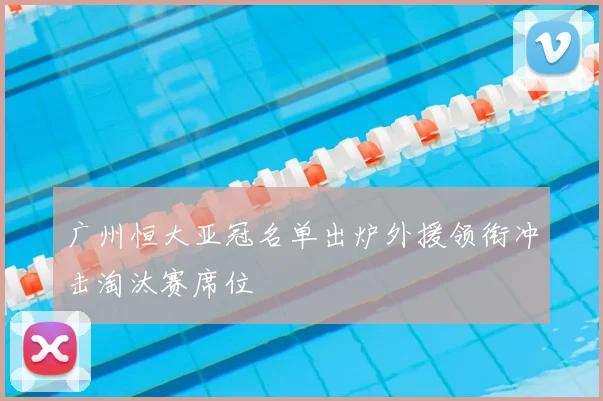 广州恒大亚冠名单出炉外援领衔冲击淘汰赛席位