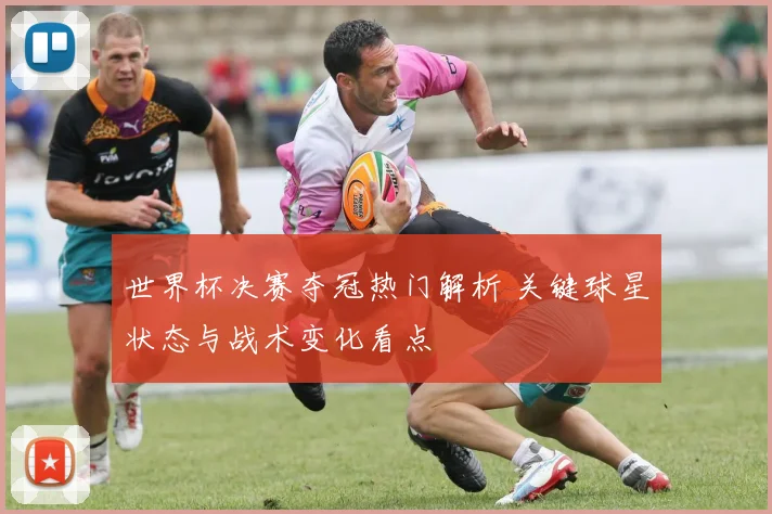 世界杯决赛夺冠热门解析 关键球星状态与战术变化看点