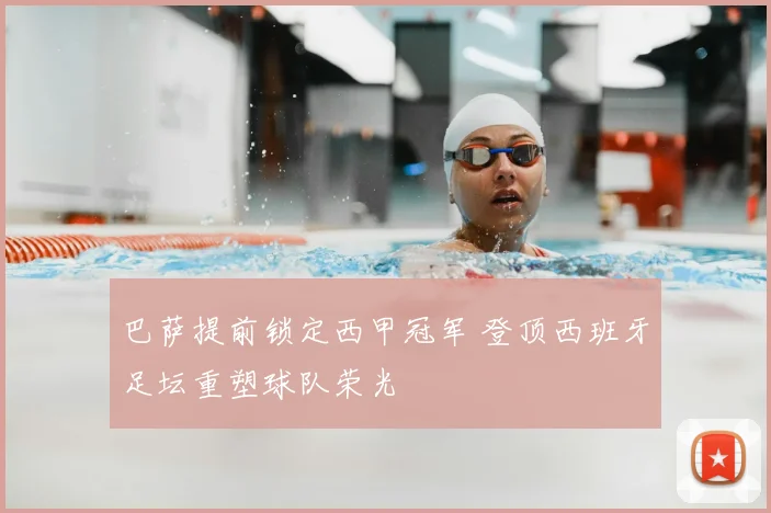 巴萨提前锁定西甲冠军 登顶西班牙足坛重塑球队荣光