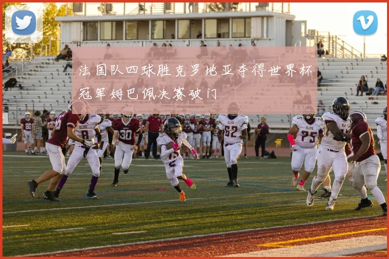 法国队四球胜克罗地亚夺得世界杯冠军姆巴佩决赛破门