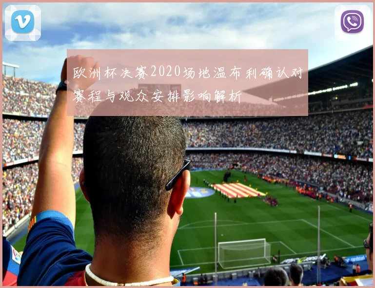 欧洲杯决赛2020场地温布利确认对赛程与观众安排影响解析