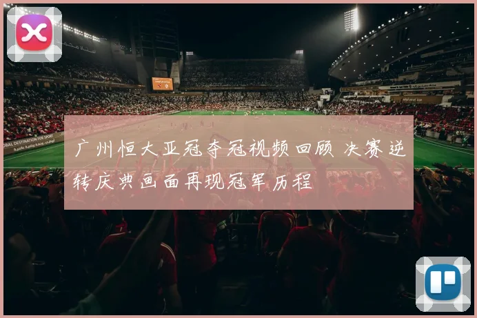 广州恒大亚冠夺冠视频回顾 决赛逆转庆典画面再现冠军历程