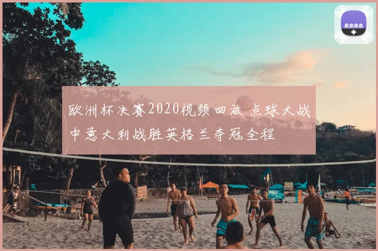 欧洲杯决赛2020视频回放 点球大战中意大利战胜英格兰夺冠全程