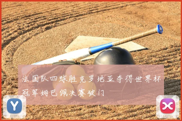 法国队四球胜克罗地亚夺得世界杯冠军姆巴佩决赛破门