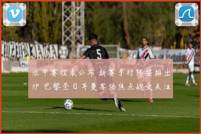 法甲赛程表公布 新赛季对阵安排出炉 巴黎圣日耳曼客场焦点战受关注