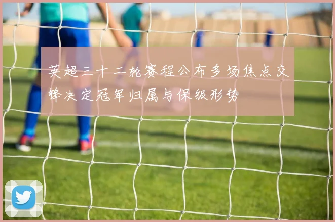 英超三十二轮赛程公布多场焦点交锋决定冠军归属与保级形势