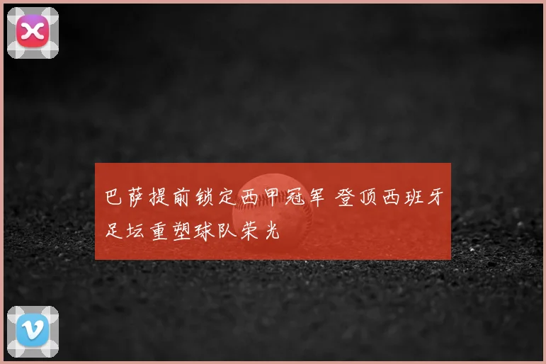 巴萨提前锁定西甲冠军 登顶西班牙足坛重塑球队荣光