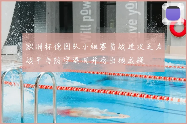 欧洲杯德国队小组赛首战进攻乏力战平与防守漏洞并存出线成疑