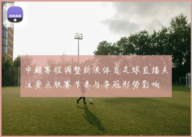 中超赛程调整新浪体育足球直播关注要点联赛节奏与争冠形势影响