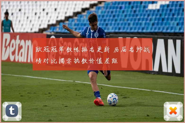 欧冠冠军教练排名更新 历届名帅战绩对比揭示执教价值差距