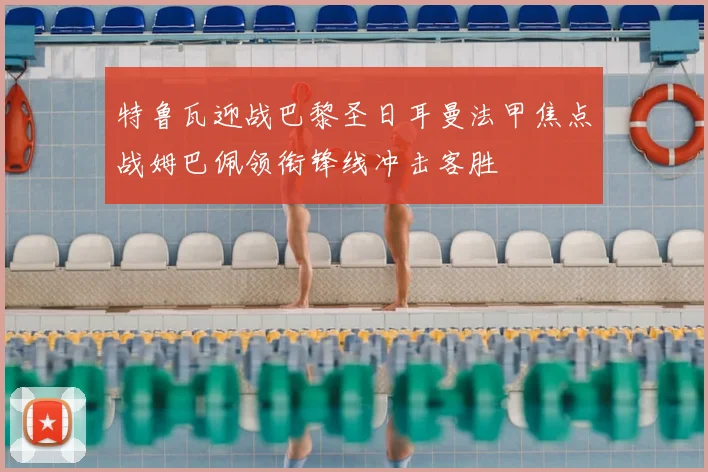 特鲁瓦迎战巴黎圣日耳曼法甲焦点战姆巴佩领衔锋线冲击客胜