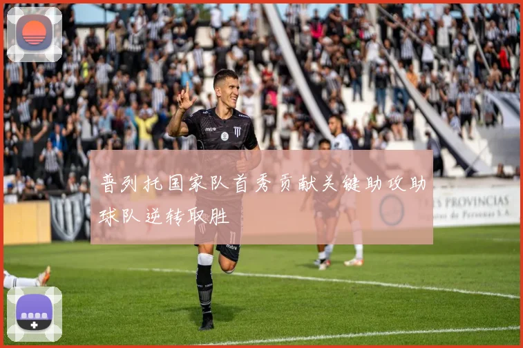 普列托国家队首秀贡献关键助攻助球队逆转取胜