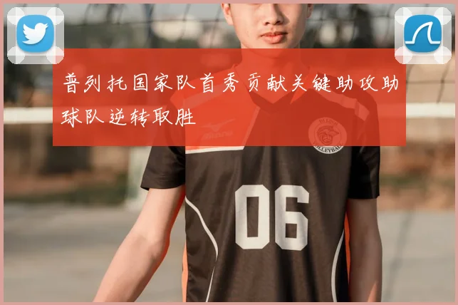 普列托国家队首秀贡献关键助攻助球队逆转取胜