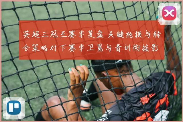 英超三冠王赛季复盘 关键轮换与转会策略对下赛季卫冕与青训衔接影响